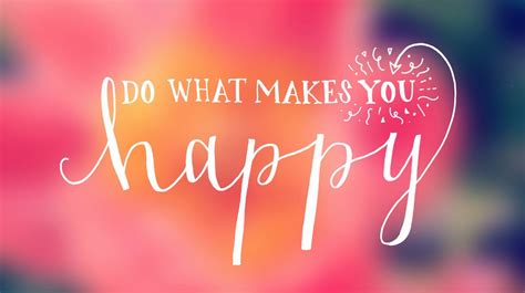 Do what makes you happy .